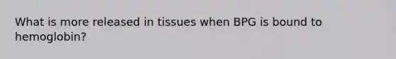 What is more released in tissues when BPG is bound to hemoglobin?