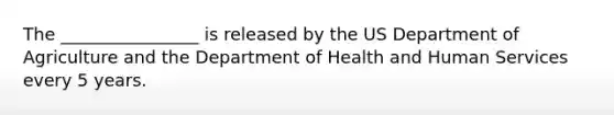 The ________________ is released by the US Department of Agriculture and the Department of Health and Human Services every 5 years.