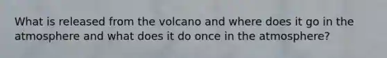 What is released from the volcano and where does it go in the atmosphere and what does it do once in the atmosphere?