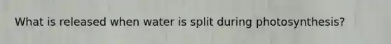 What is released when water is split during photosynthesis?