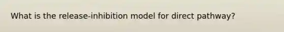 What is the release-inhibition model for direct pathway?