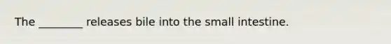 The ________ releases bile into the small intestine.