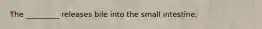 The _________ releases bile into the small intestine.