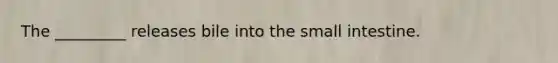 The _________ releases bile into the small intestine.