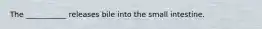 The ___________ releases bile into the small intestine.