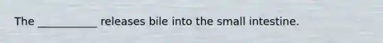 The ___________ releases bile into the small intestine.