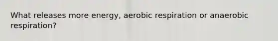 What releases more energy, aerobic respiration or anaerobic respiration?