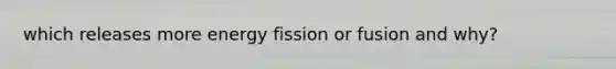 which releases more energy fission or fusion and why?