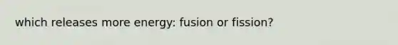 which releases more energy: fusion or fission?