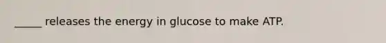 _____ releases the energy in glucose to make ATP.