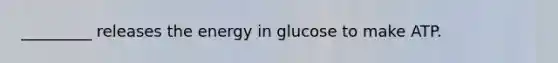 _________ releases the energy in glucose to make ATP.