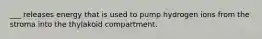 ___ releases energy that is used to pump hydrogen ions from the stroma into the thylakoid compartment.
