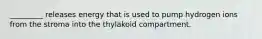 _________ releases energy that is used to pump hydrogen ions from the stroma into the thylakoid compartment.