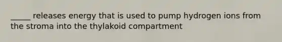_____ releases energy that is used to pump hydrogen ions from the stroma into the thylakoid compartment