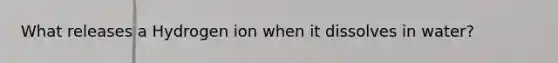 What releases a Hydrogen ion when it dissolves in water?