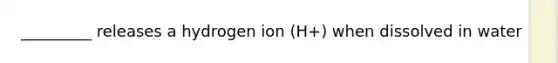 _________ releases a hydrogen ion (H+) when dissolved in water