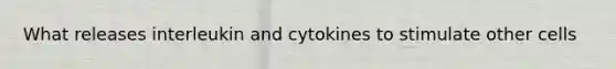 What releases interleukin and cytokines to stimulate other cells