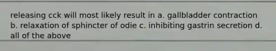 releasing cck will most likely result in a. gallbladder contraction b. relaxation of sphincter of odie c. inhibiting gastrin secretion d. all of the above