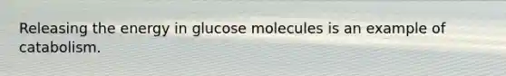 Releasing the energy in glucose molecules is an example of catabolism.