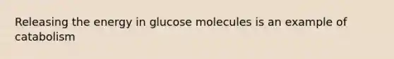 Releasing the energy in glucose molecules is an example of catabolism