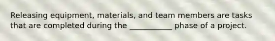 Releasing equipment, materials, and team members are tasks that are completed during the ___________ phase of a project.
