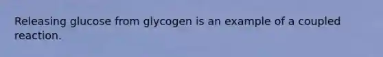 Releasing glucose from glycogen is an example of a coupled reaction.