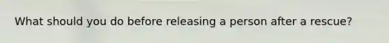 What should you do before releasing a person after a rescue?