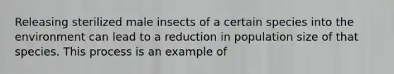 Releasing sterilized male insects of a certain species into the environment can lead to a reduction in population size of that species. This process is an example of