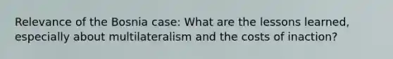 Relevance of the Bosnia case: What are the lessons learned, especially about multilateralism and the costs of inaction?