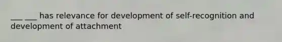 ___ ___ has relevance for development of self-recognition and development of attachment