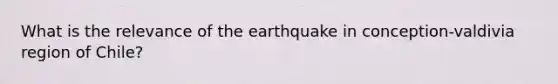 What is the relevance of the earthquake in conception-valdivia region of Chile?