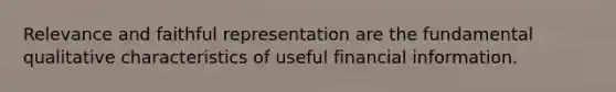 Relevance and faithful representation are the fundamental qualitative characteristics of useful financial information.