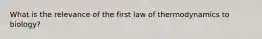 What is the relevance of the first law of thermodynamics to biology?