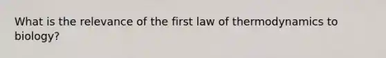 What is the relevance of the first law of thermodynamics to biology?