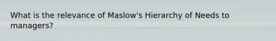 What is the relevance of Maslow's Hierarchy of Needs to managers?