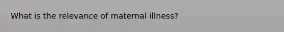 What is the relevance of maternal illness?