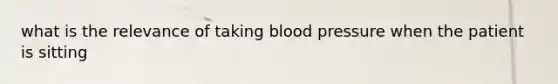 what is the relevance of taking <a href='https://www.questionai.com/knowledge/kD0HacyPBr-blood-pressure' class='anchor-knowledge'>blood pressure</a> when the patient is sitting