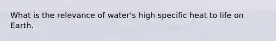 What is the relevance of water's high specific heat to life on Earth.