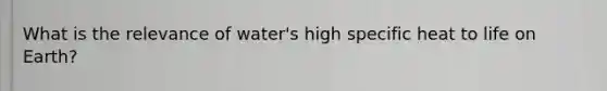 What is the relevance of water's high specific heat to life on Earth?