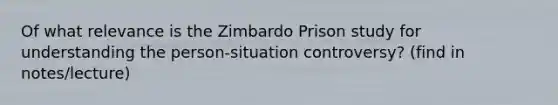 Of what relevance is the Zimbardo Prison study for understanding the person-situation controversy? (find in notes/lecture)