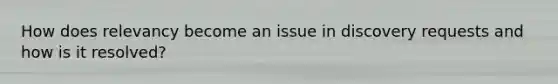 How does relevancy become an issue in discovery requests and how is it resolved?