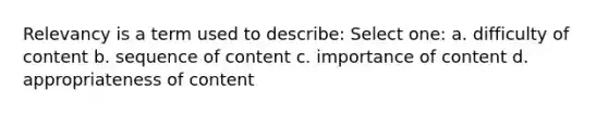 Relevancy is a term used to describe: Select one: a. difficulty of content b. sequence of content c. importance of content d. appropriateness of content