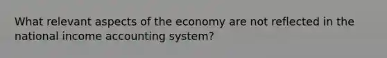 What relevant aspects of the economy are not reflected in the national income accounting system?