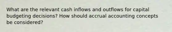 What are the relevant cash inflows and outflows for capital budgeting decisions? How should accrual accounting concepts be considered?