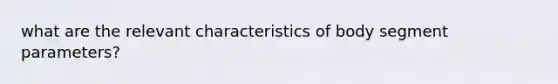 what are the relevant characteristics of body segment parameters?