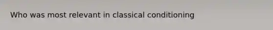 Who was most relevant in classical conditioning