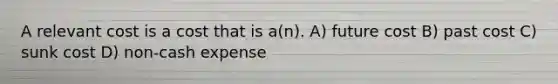 A relevant cost is a cost that is a(n). A) future cost B) past cost C) sunk cost D) non-cash expense