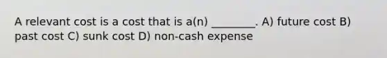 A relevant cost is a cost that is a(n) ________. A) future cost B) past cost C) sunk cost D) non-cash expense