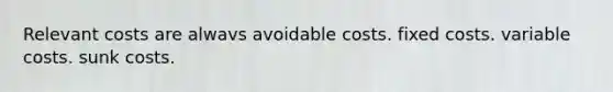 Relevant costs are alwavs avoidable costs. fixed costs. variable costs. sunk costs.