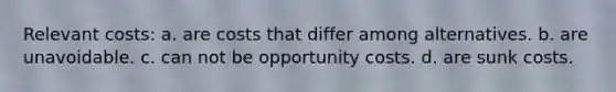 Relevant costs: a. are costs that differ among alternatives. b. are unavoidable. c. can not be opportunity costs. d. are sunk costs.